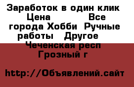 Заработок в один клик › Цена ­ 1 000 - Все города Хобби. Ручные работы » Другое   . Чеченская респ.,Грозный г.